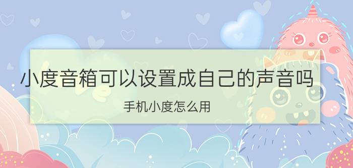 小度音箱可以设置成自己的声音吗 手机小度怎么用？